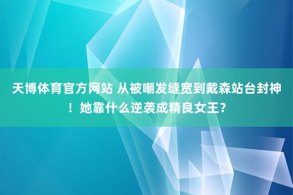 天博体育官方网站 从被嘲发缝宽到戴森站台封神！她靠什么逆袭成精良女王？