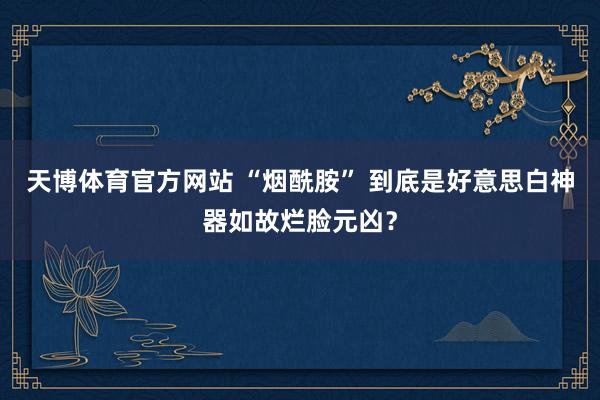 天博体育官方网站 “烟酰胺” 到底是好意思白神器如故烂脸元凶？