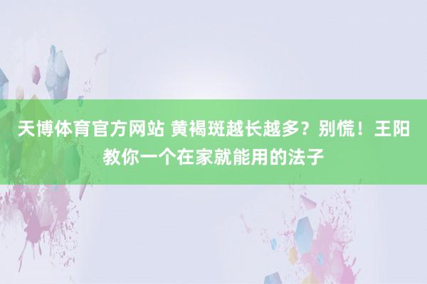 天博体育官方网站 黄褐斑越长越多？别慌！王阳教你一个在家就能用的法子