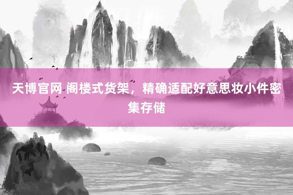 天博官网 阁楼式货架，精确适配好意思妆小件密集存储