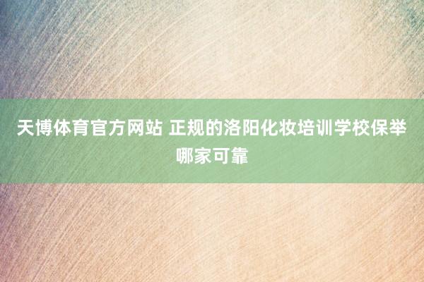 天博体育官方网站 正规的洛阳化妆培训学校保举哪家可靠