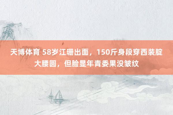 天博体育 58岁江珊出面，150斤身段穿西装腚大腰圆，但脸显年青委果没皱纹