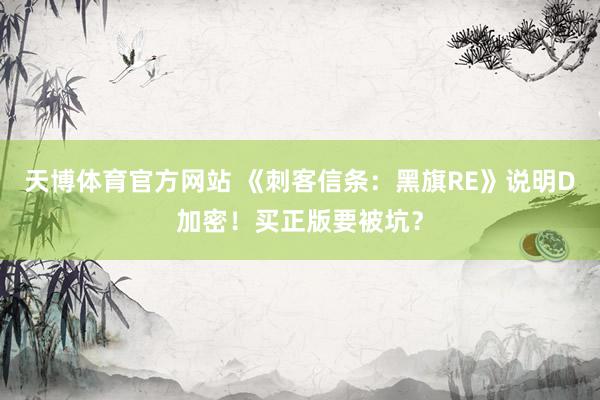 天博体育官方网站 《刺客信条：黑旗RE》说明D加密！买正版要被坑？