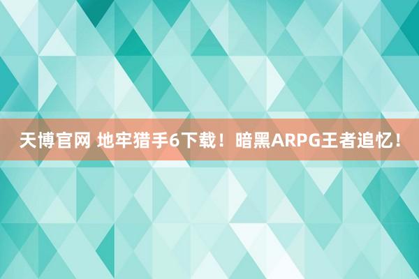 天博官网 地牢猎手6下载！暗黑ARPG王者追忆！