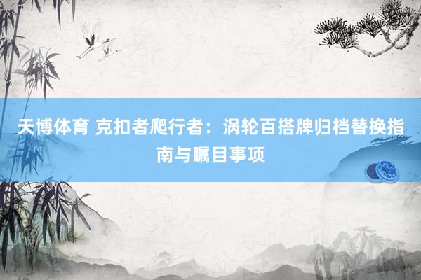 天博体育 克扣者爬行者：涡轮百搭牌归档替换指南与瞩目事项