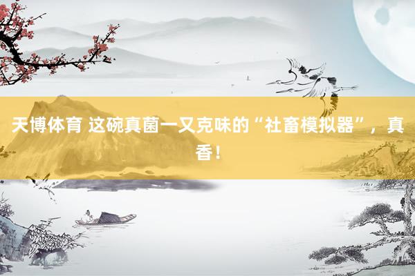 天博体育 这碗真菌一又克味的“社畜模拟器”，真香！