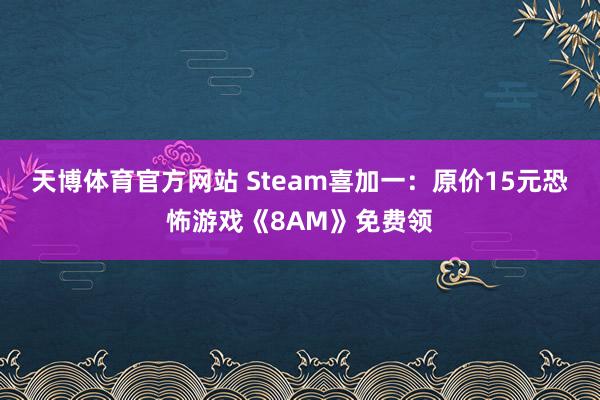 天博体育官方网站 Steam喜加一：原价15元恐怖游戏《8AM》免费领