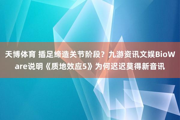 天博体育 插足缔造关节阶段？九游资讯文娱BioWare说明《质地效应5》为何迟迟莫得新音讯