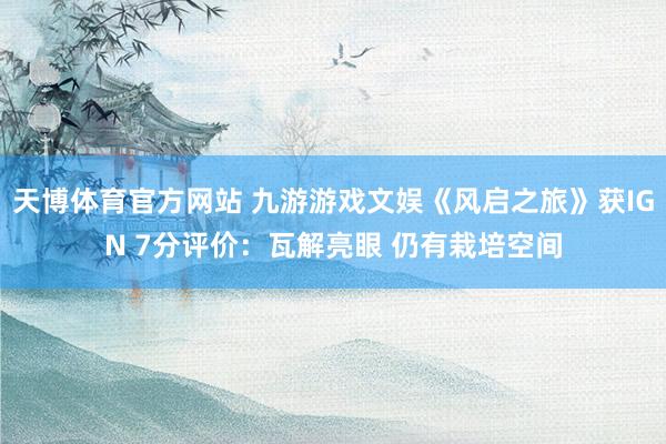 天博体育官方网站 九游游戏文娱《风启之旅》获IGN 7分评价：瓦解亮眼 仍有栽培空间