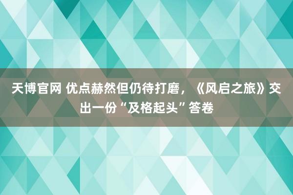 天博官网 优点赫然但仍待打磨，《风启之旅》交出一份“及格起头”答卷