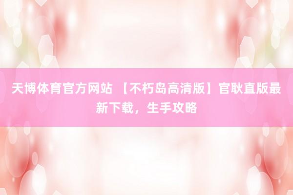 天博体育官方网站 【不朽岛高清版】官耿直版最新下载，生手攻略