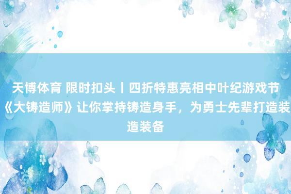 天博体育 限时扣头丨四折特惠亮相中叶纪游戏节：《大铸造师》让你掌持铸造身手，为勇士先辈打造装备