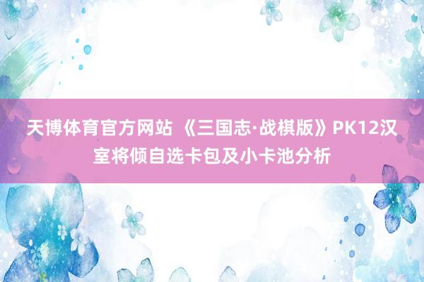天博体育官方网站 《三国志·战棋版》PK12汉室将倾自选卡包及小卡池分析