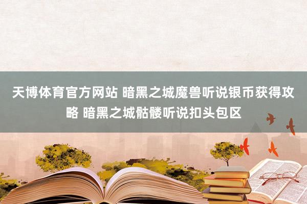 天博体育官方网站 暗黑之城魔兽听说银币获得攻略 暗黑之城骷髅听说扣头包区