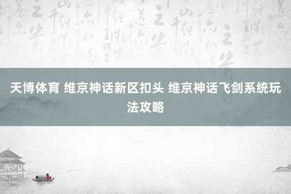 天博体育 维京神话新区扣头 维京神话飞剑系统玩法攻略