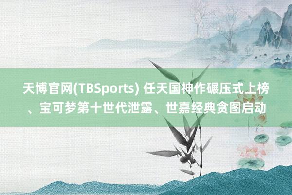 天博官网(TBSports) 任天国神作碾压式上榜、宝可梦第十世代泄露、世嘉经典贪图启动