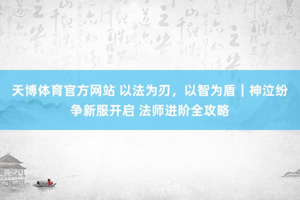 天博体育官方网站 以法为刃，以智为盾｜神泣纷争新服开启 法师进阶全攻略