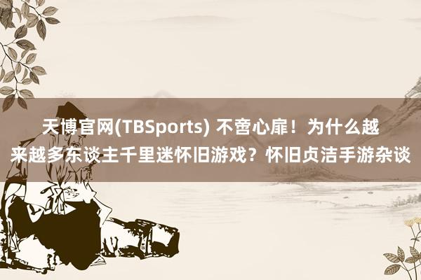 天博官网(TBSports) 不啻心扉！为什么越来越多东谈主千里迷怀旧游戏？怀旧贞洁手游杂谈