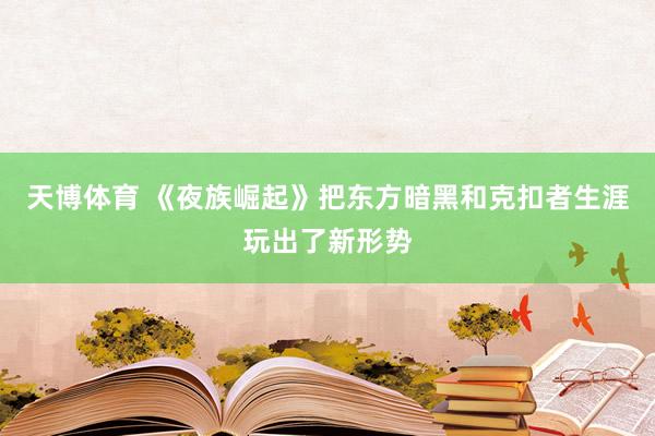 天博体育 《夜族崛起》把东方暗黑和克扣者生涯玩出了新形势