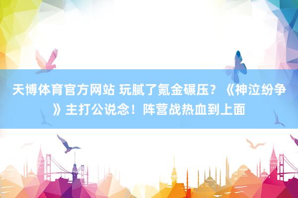 天博体育官方网站 玩腻了氪金碾压？《神泣纷争》主打公说念！阵营战热血到上面