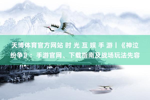 天博体育官方网站 时 光 互 娱 手 游丨《神泣纷争》：手游官网、下载指南及战场玩法先容