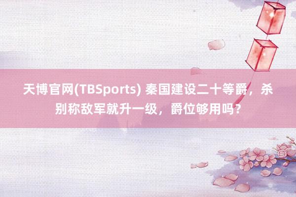 天博官网(TBSports) 秦国建设二十等爵，杀别称敌军就升一级，爵位够用吗？