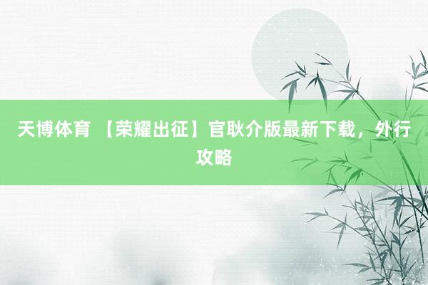 天博体育 【荣耀出征】官耿介版最新下载，外行攻略