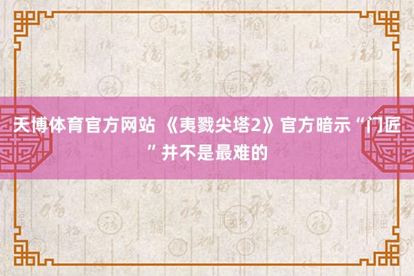 天博体育官方网站 《夷戮尖塔2》官方暗示“门匠”并不是最难的