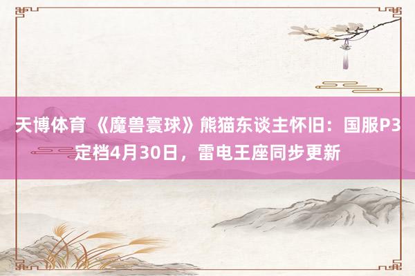 天博体育 《魔兽寰球》熊猫东谈主怀旧：国服P3定档4月30日，雷电王座同步更新