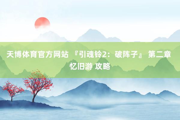 天博体育官方网站 『引魂铃2：破阵子』 第二章 忆旧游 攻略