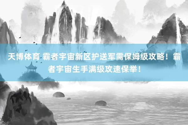 天博体育 霸者宇宙新区护送军需保姆级攻略！霸者宇宙生手满级攻速保举！