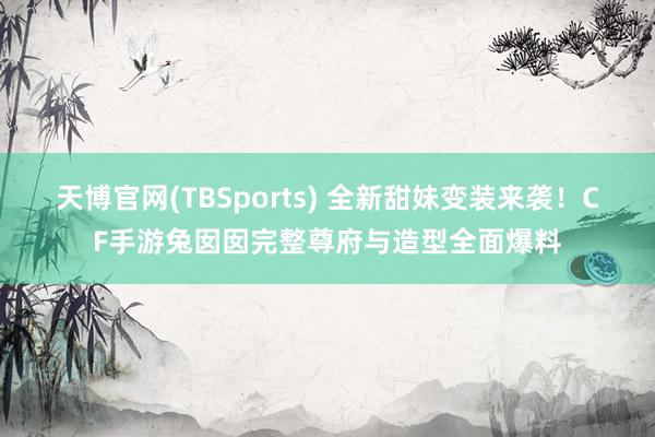 天博官网(TBSports) 全新甜妹变装来袭！CF手游兔囡囡完整尊府与造型全面爆料
