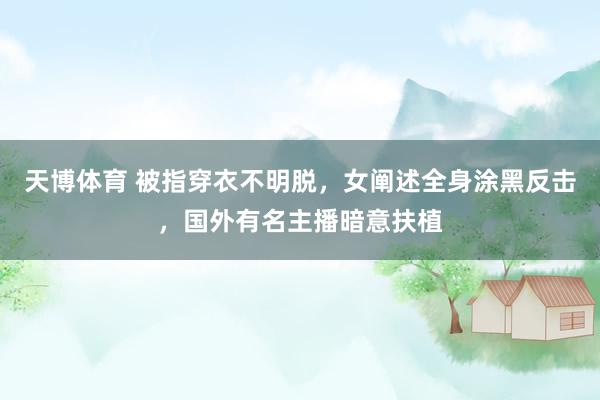 天博体育 被指穿衣不明脱，女阐述全身涂黑反击，国外有名主播暗意扶植