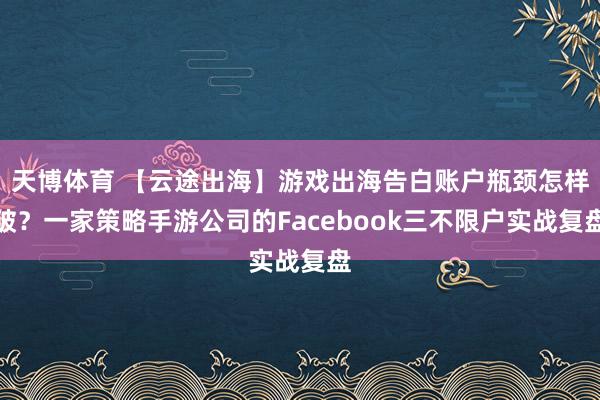 天博体育 【云途出海】游戏出海告白账户瓶颈怎样破？一家策略手游公司的Facebook三不限户实战复盘