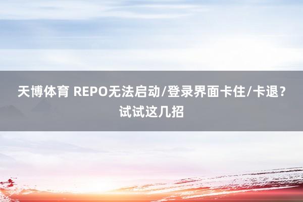 天博体育 REPO无法启动/登录界面卡住/卡退？试试这几招