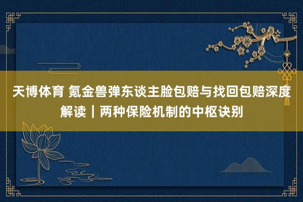 天博体育 氪金兽弹东谈主脸包赔与找回包赔深度解读｜两种保险机制的中枢诀别