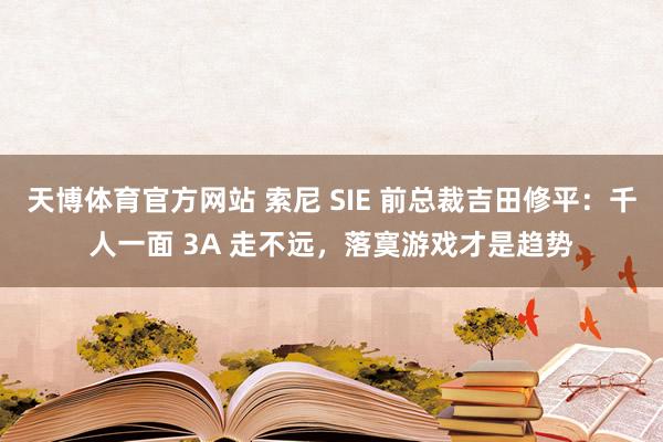 天博体育官方网站 索尼 SIE 前总裁吉田修平：千人一面 3A 走不远，落寞游戏才是趋势