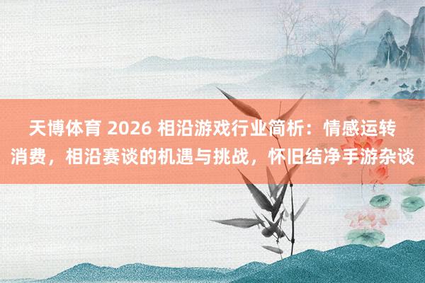 天博体育 2026 相沿游戏行业简析：情感运转消费，相沿赛谈的机遇与挑战，怀旧结净手游杂谈