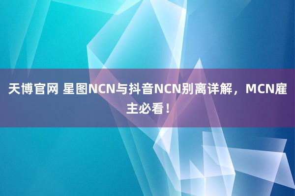 天博官网 星图NCN与抖音NCN别离详解，MCN雇主必看！