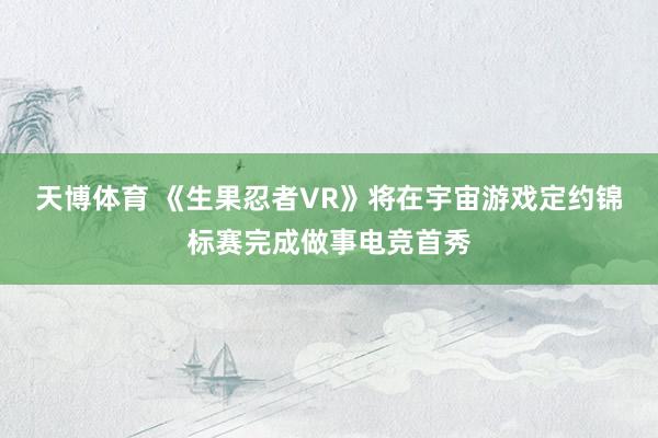 天博体育 《生果忍者VR》将在宇宙游戏定约锦标赛完成做事电竞首秀