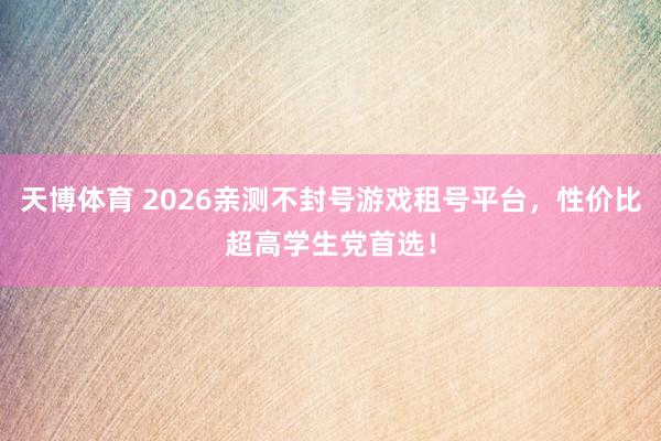天博体育 2026亲测不封号游戏租号平台，性价比超高学生党首选！