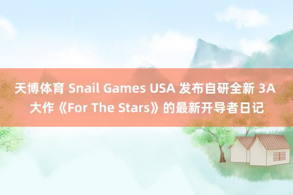 天博体育 Snail Games USA 发布自研全新 3A 大作《For The Stars》的最新开导者日记