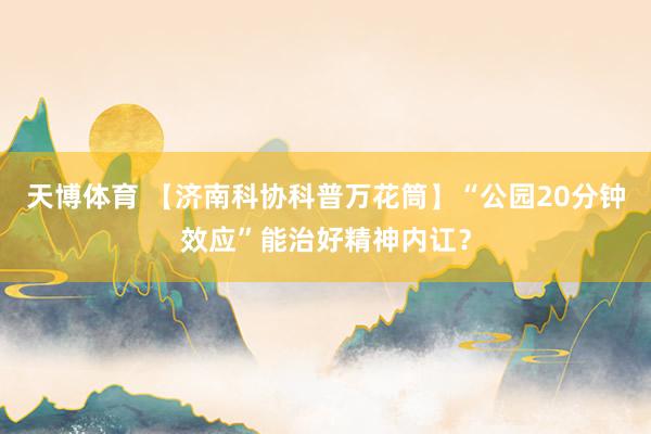 天博体育 【济南科协科普万花筒】“公园20分钟效应”能治好精神内讧？