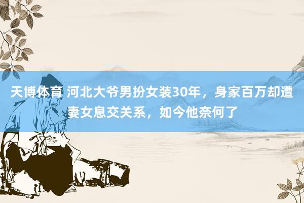 天博体育 河北大爷男扮女装30年，身家百万却遭妻女息交关系，如今他奈何了