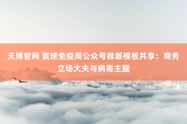 天博官网 寰球免疫周公众号排版模板共享：商务立场大夫与病毒主题