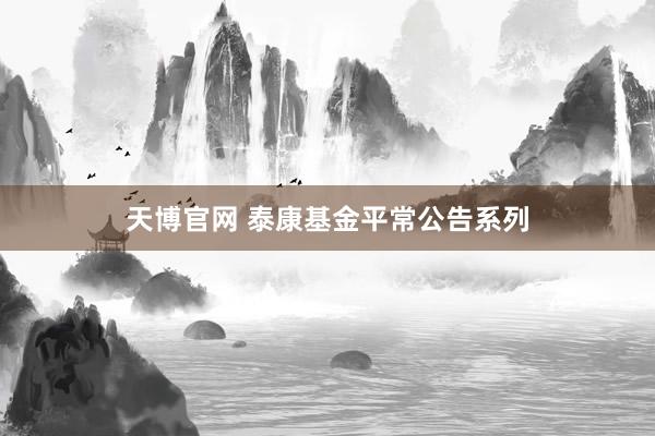 天博官网 泰康基金平常公告系列
