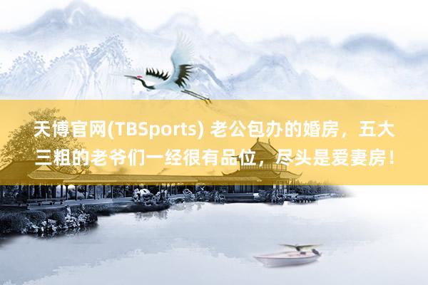 天博官网(TBSports) 老公包办的婚房，五大三粗的老爷们一经很有品位，尽头是爱妻房！