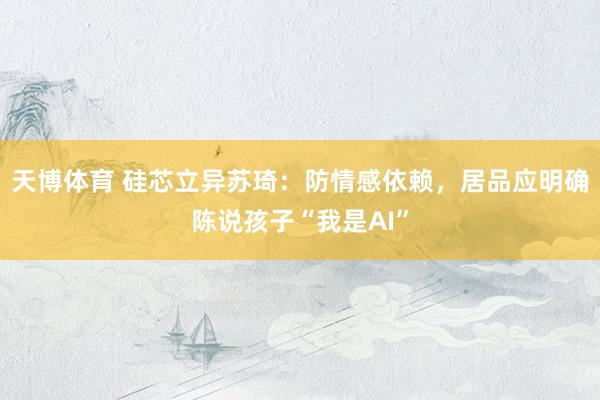 天博体育 硅芯立异苏琦：防情感依赖，居品应明确陈说孩子“我是AI”