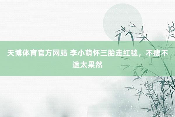 天博体育官方网站 李小萌怀三胎走红毯，不瘦不遮太果然