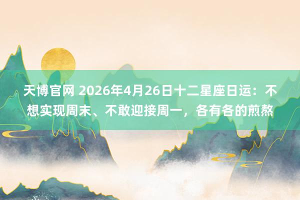 天博官网 2026年4月26日十二星座日运：不想实现周末、不敢迎接周一，各有各的煎熬